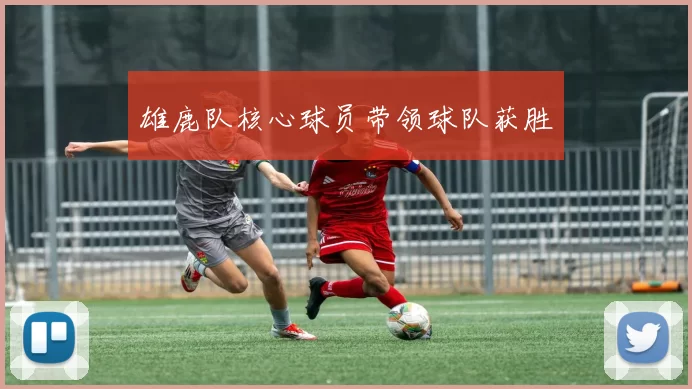 雄鹿队核心球员带领球队获胜