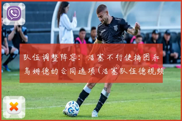 队伍调整阵容：活塞不行使梅图和乌姆德的合同选项(活塞队伍德视频)